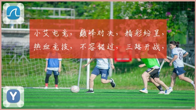 小艾电竞，巅峰对决，精彩纷呈，热血竞技，不容错过，三路开战，激情四溢