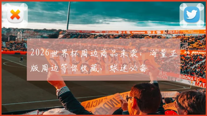 2026世界杯周边商品来袭，海量正版周边等你收藏，球迷必备
