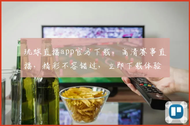 玩球直播app官方下载，高清赛事直播，精彩不容错过，立即下载体验