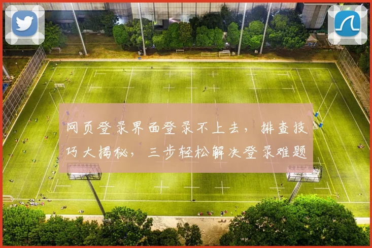 网页登录界面登录不上去，排查技巧大揭秘，三步轻松解决登录难题，助你顺利登录成功