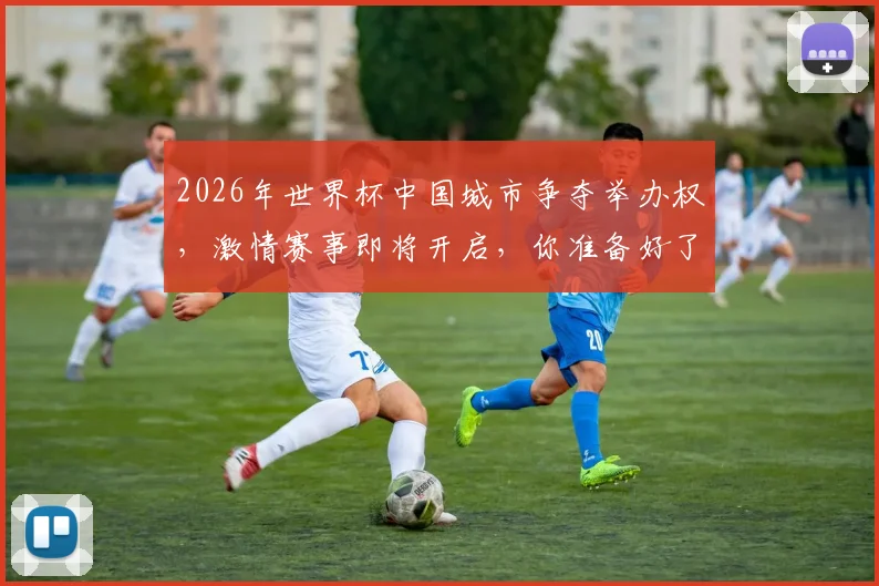 2026年世界杯中国城市争夺举办权，激情赛事即将开启，你准备好了吗