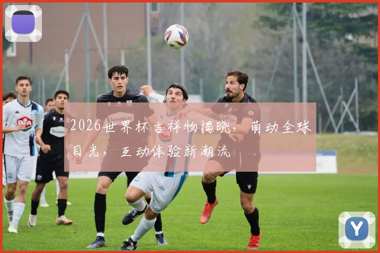 2026世界杯吉祥物揭晓，萌动全球目光，互动体验新潮流
