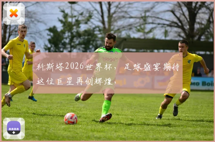 科斯塔2026世界杯，足球盛宴期待这位巨星再创辉煌，