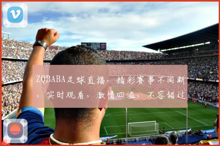 ZQBABA足球直播，精彩赛事不间断，实时观看，激情四溢，不容错过，三重福利等你来