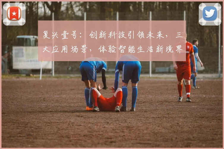 复兴壹号：创新科技引领未来，三大应用场景，体验智能生活新境界，不容错过