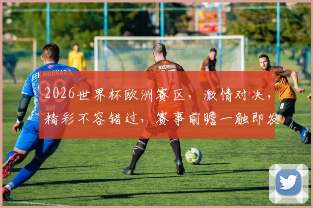 2026世界杯欧洲赛区，激情对决，精彩不容错过，赛事前瞻一触即发，敬请关注