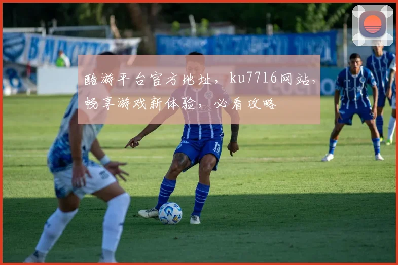 酷游平台官方地址，ku7716网站，畅享游戏新体验，必看攻略