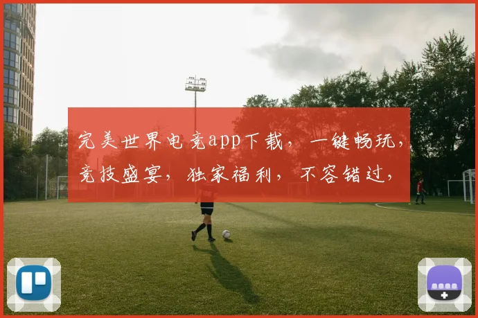 完美世界电竞app下载，一键畅玩，竞技盛宴，独家福利，不容错过，快来体验