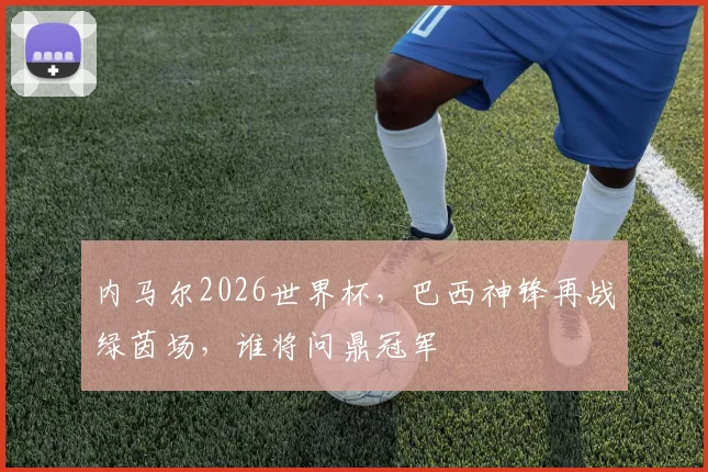 内马尔2026世界杯，巴西神锋再战绿茵场，谁将问鼎冠军