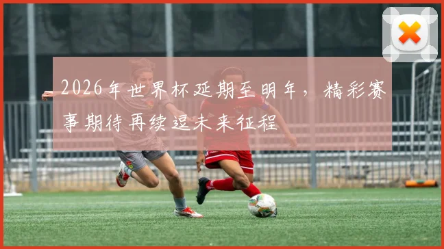 2026年世界杯延期至明年，精彩赛事期待再续逗未来征程