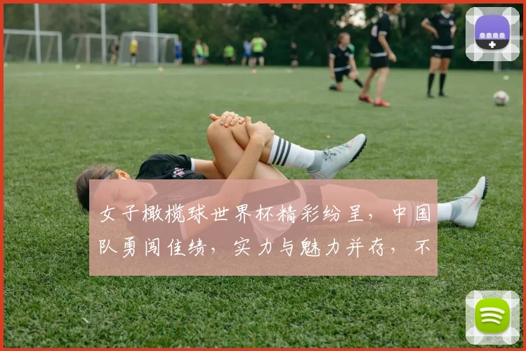 女子橄榄球世界杯精彩纷呈，中国队勇闯佳绩，实力与魅力并存，不容错过