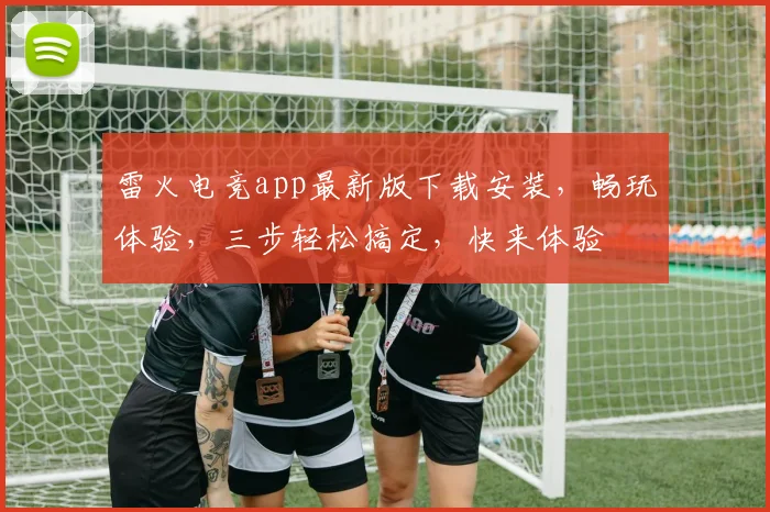 雷火电竞app最新版下载安装，畅玩体验，三步轻松搞定，快来体验