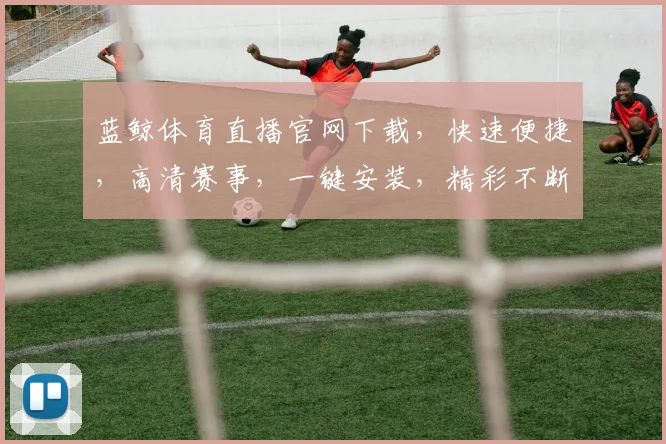 蓝鲸体育直播官网下载，快速便捷，高清赛事，一键安装，精彩不断，体验首选