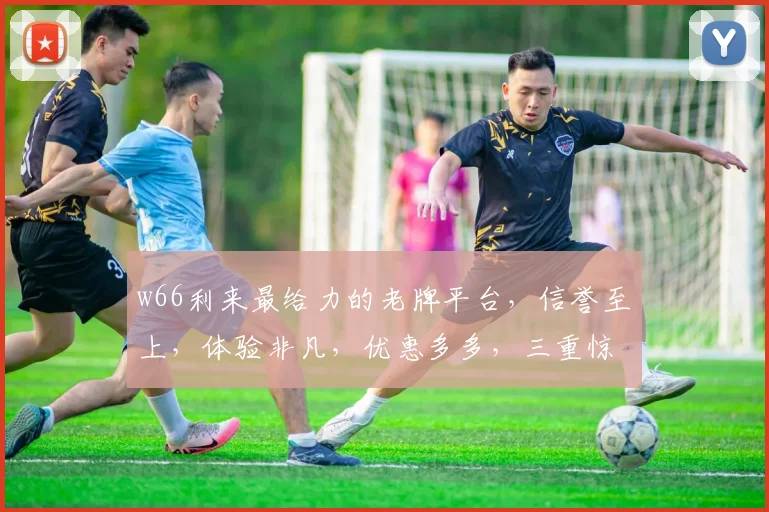 w66利来最给力的老牌平台，信誉至上，体验非凡，优惠多多，三重惊喜，不容错过